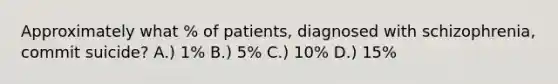 Approximately what % of patients, diagnosed with schizophrenia, commit suicide? A.) 1% B.) 5% C.) 10% D.) 15%