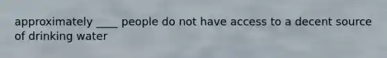 approximately ____ people do not have access to a decent source of drinking water
