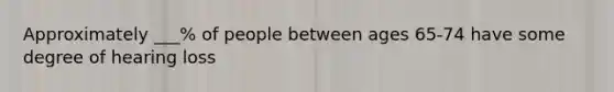 Approximately ___% of people between ages 65-74 have some degree of hearing loss