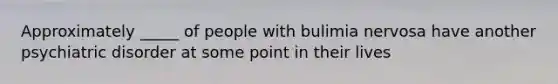 Approximately _____ of people with bulimia nervosa have another psychiatric disorder at some point in their lives