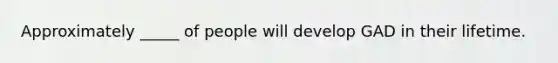 Approximately _____ of people will develop GAD in their lifetime.