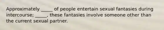 Approximately _____ of people entertain sexual fantasies during intercourse; _____, these fantasies involve someone other than the current sexual partner.