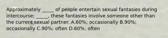 Approximately _____ of people entertain sexual fantasies during intercourse; _____, these fantasies involve someone other than the current sexual partner. A.60%; occasionally B.90%; occasionally C.90%; often D.60%; often