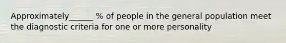 Approximately______ % of people in the general population meet the diagnostic criteria for one or more personality