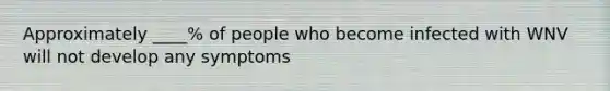 Approximately ____% of people who become infected with WNV will not develop any symptoms