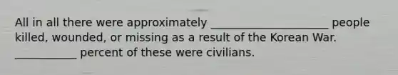 All in all there were approximately _____________________ people killed, wounded, or missing as a result of the Korean War. ___________ percent of these were civilians.