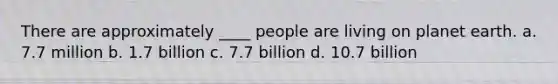 There are approximately ____ people are living on planet earth. a. 7.7 million b. 1.7 billion c. 7.7 billion d. 10.7 billion