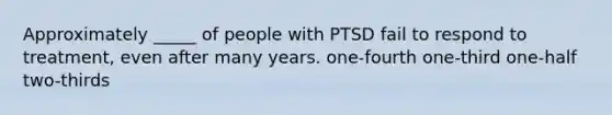 Approximately _____ of people with PTSD fail to respond to treatment, even after many years. one-fourth one-third one-half two-thirds