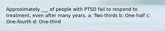 Approximately ___ of people with PTSD fail to respond to treatment, even after many years. a: Two-thirds b: One-half c: One-fourth d: One-third