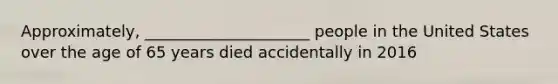 Approximately, _____________________ people in the United States over the age of 65 years died accidentally in 2016