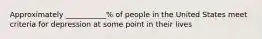 Approximately ___________% of people in the United States meet criteria for depression at some point in their lives