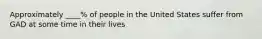 Approximately ____% of people in the United States suffer from GAD at some time in their lives