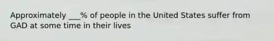 Approximately ___% of people in the United States suffer from GAD at some time in their lives