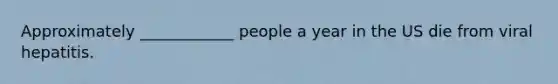 Approximately ____________ people a year in the US die from viral hepatitis.