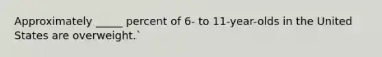 Approximately _____ percent of 6- to 11-year-olds in the United States are overweight.`
