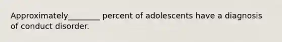 Approximately________ percent of adolescents have a diagnosis of conduct disorder.