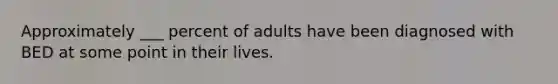 Approximately ___ percent of adults have been diagnosed with BED at some point in their lives.