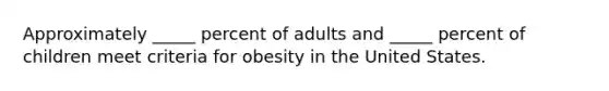 Approximately _____ percent of adults and _____ percent of children meet criteria for obesity in the United States.