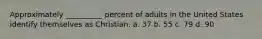 Approximately __________ percent of adults in the United States identify themselves as Christian. a. 37 b. 55 c. 79 d. 90