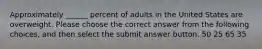 Approximately ______ percent of adults in the United States are overweight. Please choose the correct answer from the following choices, and then select the submit answer button. 50 25 65 35