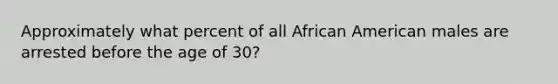 Approximately what percent of all African American males are arrested before the age of 30?