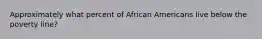 Approximately what percent of African Americans live below the poverty line?