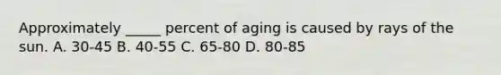 Approximately _____ percent of aging is caused by rays of the sun. A. 30-45 B. 40-55 C. 65-80 D. 80-85