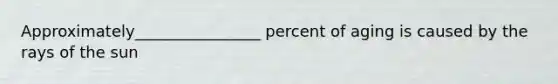 Approximately________________ percent of aging is caused by the rays of the sun