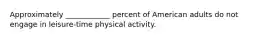 Approximately ____________ percent of American adults do not engage in leisure-time physical activity.