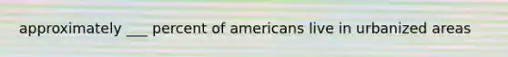 approximately ___ percent of americans live in urbanized areas