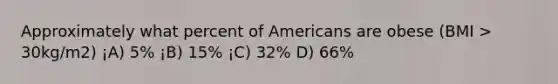 Approximately what percent of Americans are obese (BMI > 30kg/m2) ¡A) 5% ¡B) 15% ¡C) 32% D) 66%