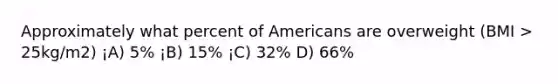 Approximately what percent of Americans are overweight (BMI > 25kg/m2) ¡A) 5% ¡B) 15% ¡C) 32% D) 66%