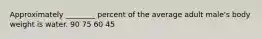 Approximately ________ percent of the average adult male's body weight is water. 90 75 60 45