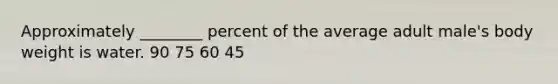 Approximately ________ percent of the average adult male's body weight is water. 90 75 60 45