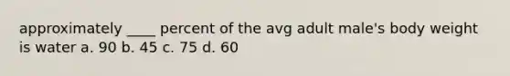 approximately ____ percent of the avg adult male's body weight is water a. 90 b. 45 c. 75 d. 60