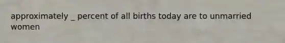 approximately _ percent of all births today are to unmarried women