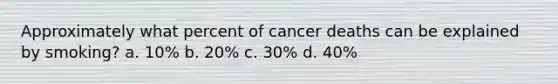 Approximately what percent of cancer deaths can be explained by smoking? a. 10% b. 20% c. 30% d. 40%