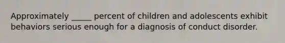 Approximately _____ percent of children and adolescents exhibit behaviors serious enough for a diagnosis of conduct disorder.