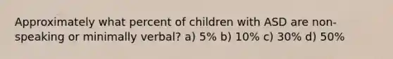 Approximately what percent of children with ASD are non-speaking or minimally verbal? a) 5% b) 10% c) 30% d) 50%