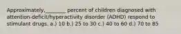 Approximately,________ percent of children diagnosed with attention-deficit/hyperactivity disorder (ADHD) respond to stimulant drugs. a.) 10 b.) 25 to 30 c.) 40 to 60 d.) 70 to 85