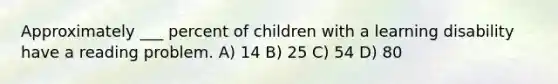 Approximately ___ percent of children with a learning disability have a reading problem. A) 14 B) 25 C) 54 D) 80