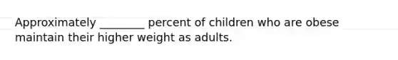 Approximately ________ percent of children who are obese maintain their higher weight as adults.