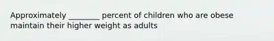 Approximately ________ percent of children who are obese maintain their higher weight as adults