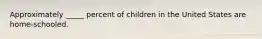 Approximately _____ percent of children in the United States are home-schooled.