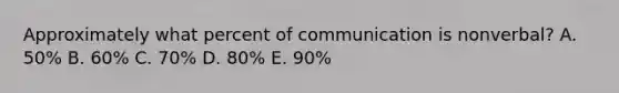 Approximately what percent of communication is nonverbal? A. 50% B. 60% C. 70% D. 80% E. 90%