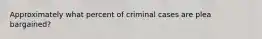 Approximately what percent of criminal cases are plea bargained?