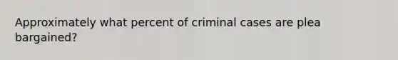 Approximately what percent of criminal cases are plea bargained?