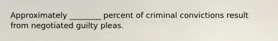 Approximately ________ percent of criminal convictions result from negotiated guilty pleas.