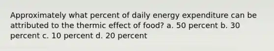 Approximately what percent of daily energy expenditure can be attributed to the thermic effect of food? a. 50 percent b. 30 percent c. 10 percent d. 20 percent