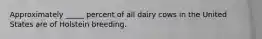 Approximately _____ percent of all dairy cows in the United States are of Holstein breeding.